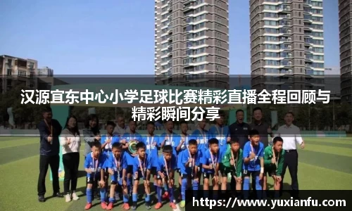 汉源宜东中心小学足球比赛精彩直播全程回顾与精彩瞬间分享