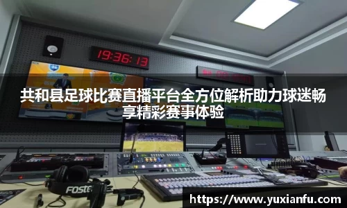 共和县足球比赛直播平台全方位解析助力球迷畅享精彩赛事体验