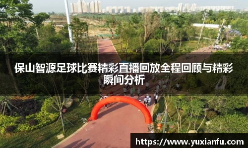 保山智源足球比赛精彩直播回放全程回顾与精彩瞬间分析