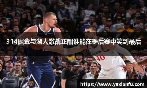 314掘金与湖人激战正酣谁能在季后赛中笑到最后